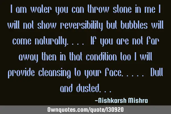 I am water you can throw stone in me I will not show reversibility but bubbles will come