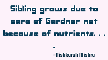 Sibling grows due to care of Gardner not because of nutrients....