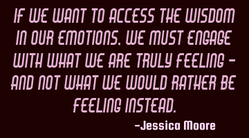 If we want to access the wisdom in our emotions, we must engage with what we are truly feeling -