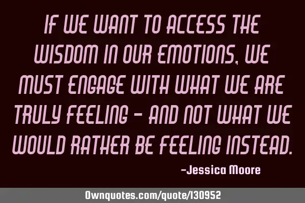 If we want to access the wisdom in our emotions, we must engage with what we are truly feeling -