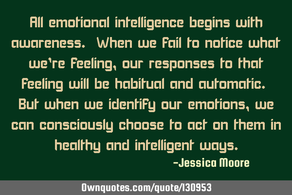 All emotional intelligence begins with awareness. When we fail to notice what we