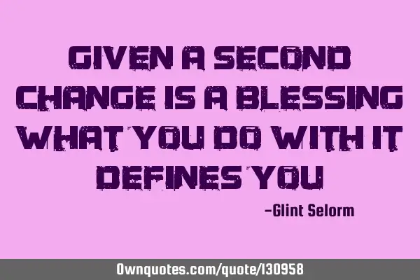 Given a second change is a blessing what you do with it defines