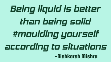 Being liquid is better than being solid #moulding yourself according to situations