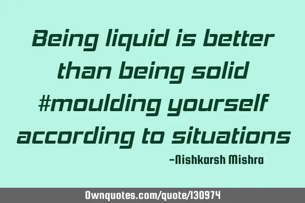 Being liquid is better than being solid #moulding yourself according to