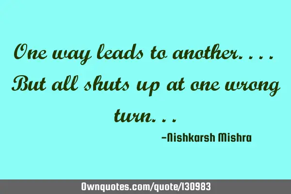 One way leads to another.... But all shuts up at one wrong