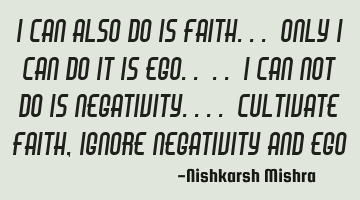 I can also do is faith... Only I can do it is ego.. .. I can not do is negativity.... Cultivate