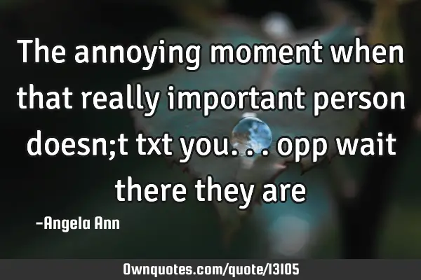 The annoying moment when that really important person doesn;t txt you... opp wait there they