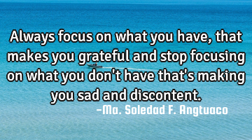 Always focus on what you have, that makes you grateful and stop focusing on what you don