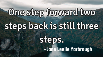 One step forward two steps back is still three steps.