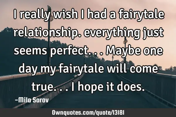 I really wish I had a fairytale relationship. everything just seems perfect...maybe one day my