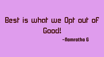 Best is what we Opt out of Good!