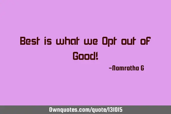 Best is what we Opt out of Good!