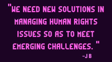 We need new solutions in managing human rights issues so as to meet emerging challenges.