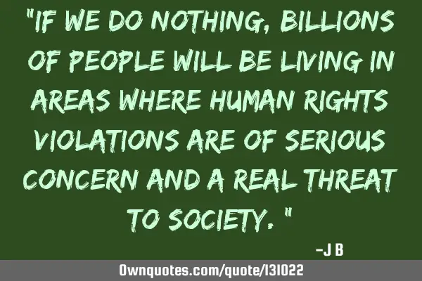 If we do nothing, billions of people will be living in areas where human rights violations are of