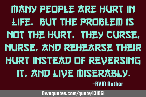 Many people are hurt in Life. But the problem is not the hurt. They Curse, Nurse, and Rehearse