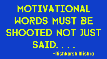 Motivational words must be shooted not just said....