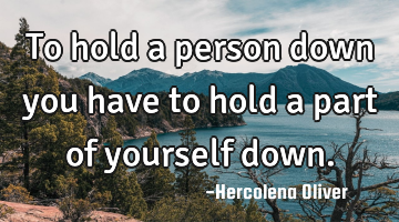 To hold a person down you have to hold a part of yourself down.