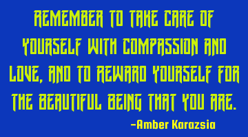 Remember to take Care of Yourself with Compassion and Love, and to Reward Yourself for the B
