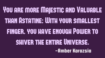 You are more Majestic and Valuable than Astatine; With your smallest finger, you have enough Power