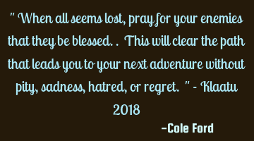 " When all seems lost, pray for your enemies that they be blessed.. This will clear the path that
