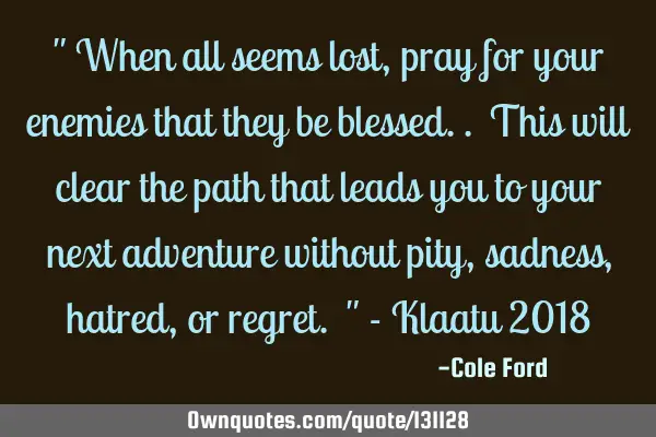 " When all seems lost, pray for your enemies that they be blessed.. This will clear the path that