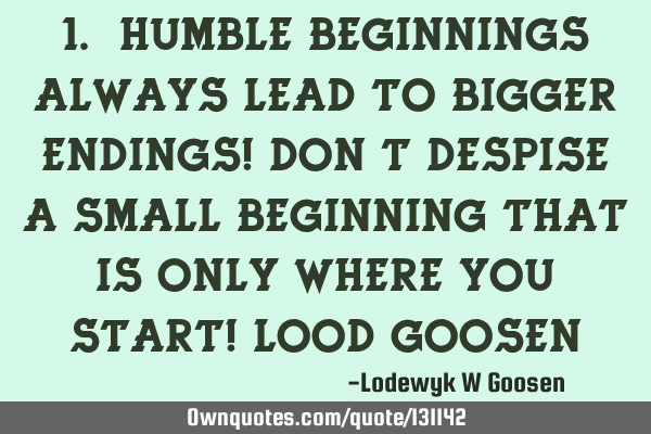 1. Humble beginnings always lead to bigger endings! Don’t despise a small beginning that is only