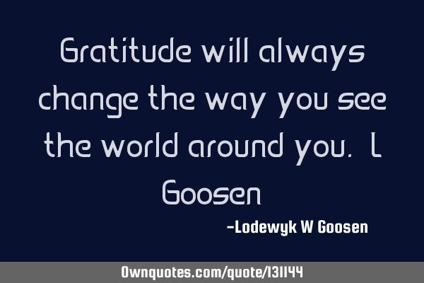 Gratitude will always change the way you see the world around you. L G
