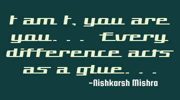 I am I, you are you... Every difference acts as a glue...