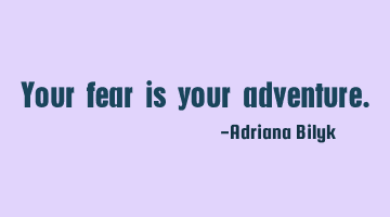 Your fear is your adventure.