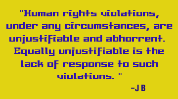Human rights violations, under any circumstances, are unjustifiable and abhorrent. Equally