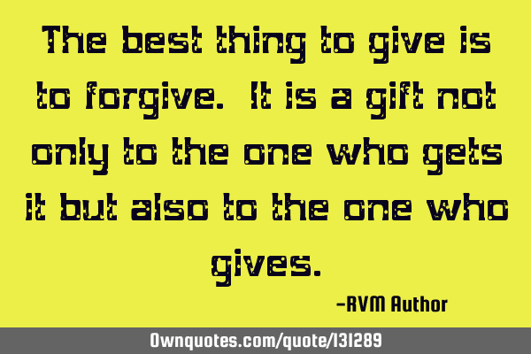 The best thing to give is to forgive. It is a gift not only to the one who gets it but also to the
