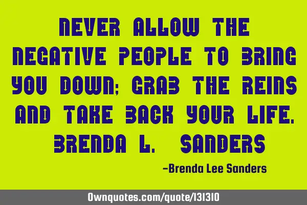 Never allow the negative people to bring you down; grab the reins and take back your life. Brenda L
