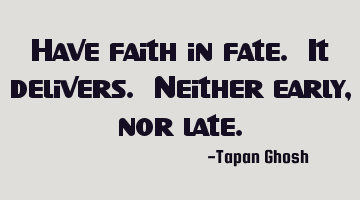Have faith in fate. It delivers. Neither early, nor late.