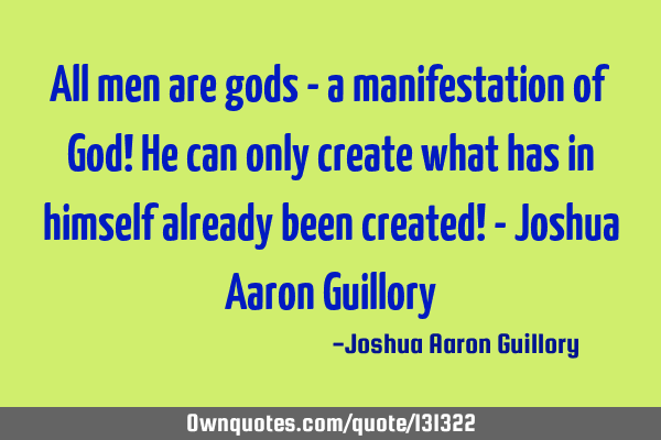 All men are gods - a manifestation of God! He can only create what has in himself already been