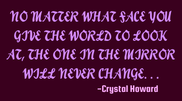 NO MATTER WHAT FACE YOU GIVE THE WORLD TO LOOK AT, THE ONE IN THE MIRROR WILL NEVER CHANGE...