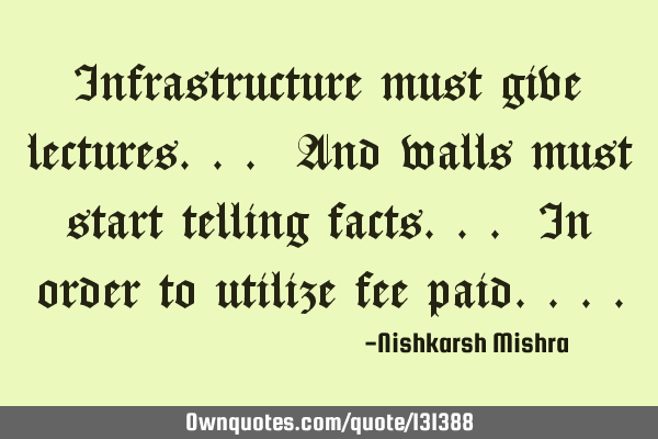 Infrastructure must give lectures... And walls must start telling facts... In order to utilize fee