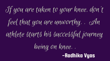 If you are taken to your knee, don