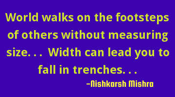 World walks on the footsteps of others without measuring size... Width can lead you to fall in