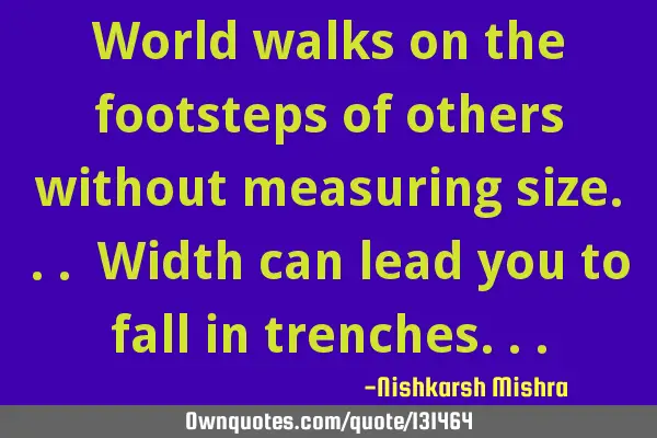 World walks on the footsteps of others without measuring size... Width can lead you to fall in