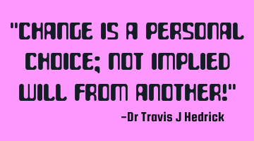 "Change is a personal choice; not implied will from another!"