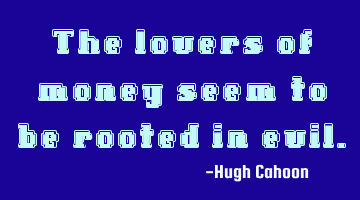 The lovers of money seem to be rooted in evil.