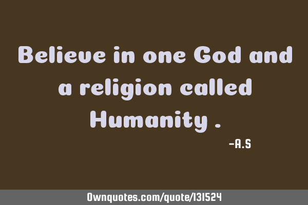 Believe in one God and a religion called Humanity