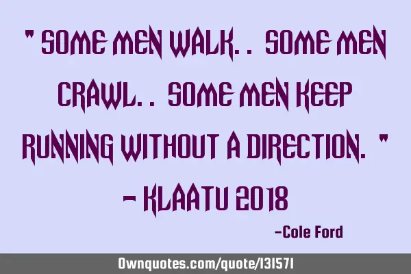 " Some men walk.. Some men crawl.. Some men keep running without a direction. " - Klaatu 2018