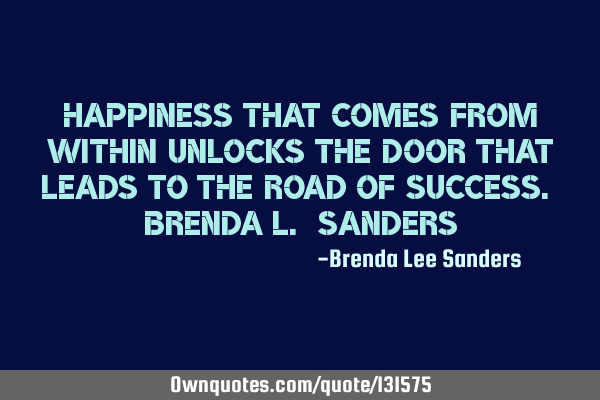 Happiness that comes from within unlocks the door that leads to the road of success. Brenda L. S