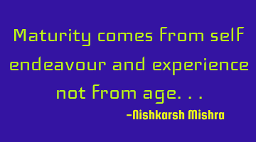 Maturity comes from self endeavour and experience not from age...