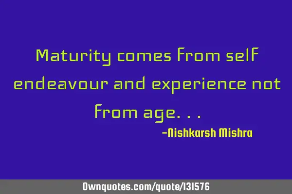Maturity comes from self endeavour and experience not from