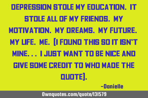 Depression stole my education. It stole all of my friends. My motivation. My dreams. My future. My