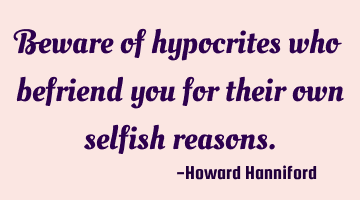 Beware of hypocrites who befriend you for their own selfish reasons.