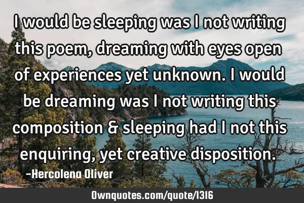 I would be sleeping was I not writing this poem, dreaming with eyes open of experiences yet