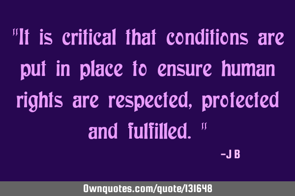 It is critical that conditions are put in place to ensure human rights are respected, protected and